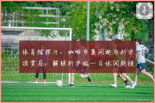 体育馆挥汗、咖啡市集闲逛与科学顶赏月，解锁科学城一日休闲新模式