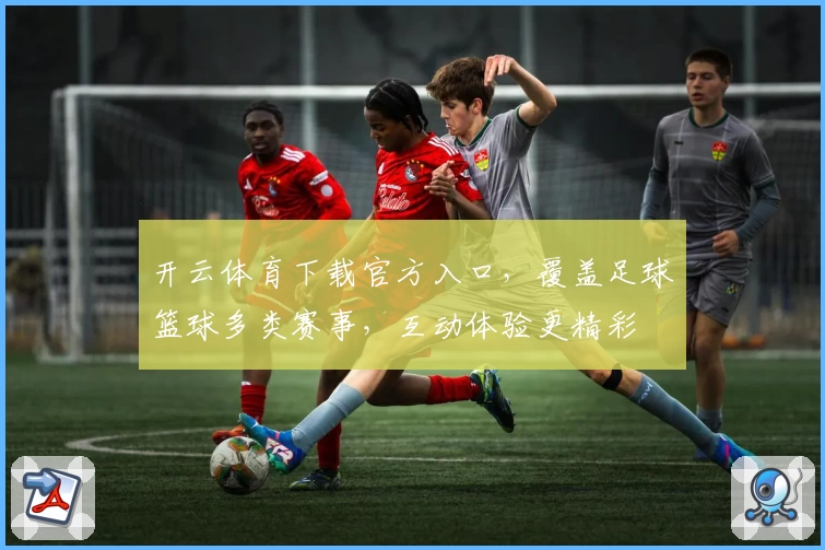 开云体育下载官方入口，覆盖足球篮球多类赛事，互动体验更精彩