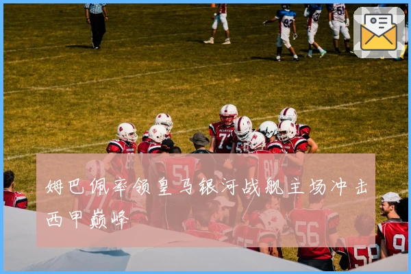 姆巴佩率领皇马银河战舰主场冲击西甲巅峰