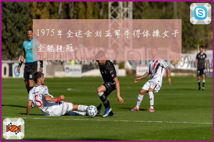 1975年全运会刘亚军夺得体操女子全能桂冠