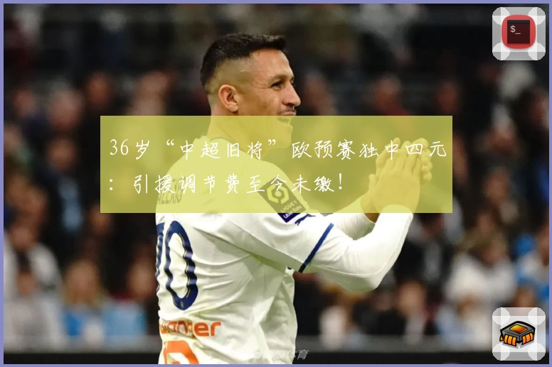 36岁“中超旧将”欧预赛独中四元:引援调节费至今未缴!