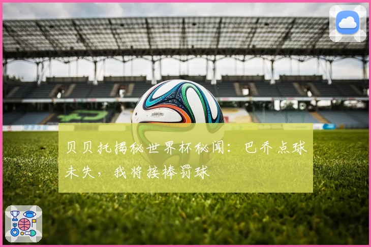 贝贝托揭秘世界杯秘闻：巴乔点球未失，我将接棒罚球