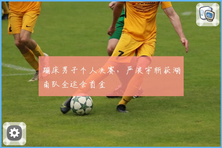 蹦床男子个人决赛，严浪宇斩获湖南队全运会首金