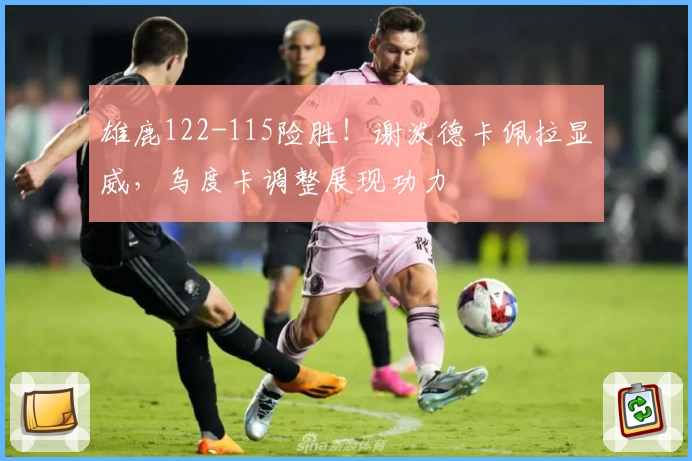 雄鹿122-115险胜！谢泼德卡佩拉显威，乌度卡调整展现功力