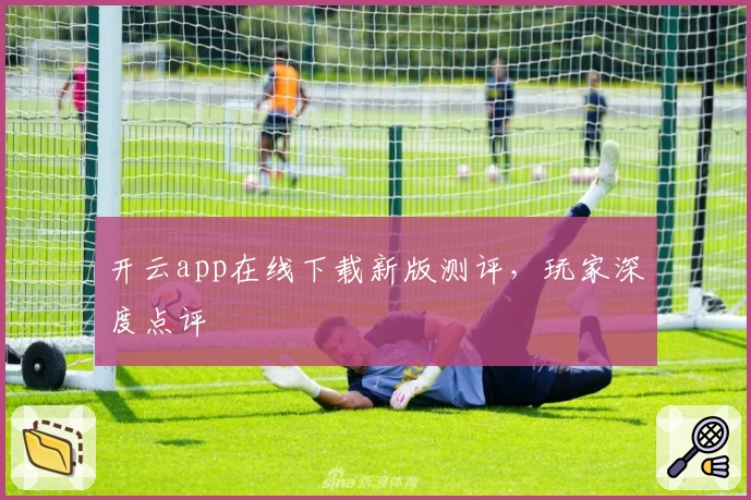 开云app在线下载新版测评,玩家深度点评