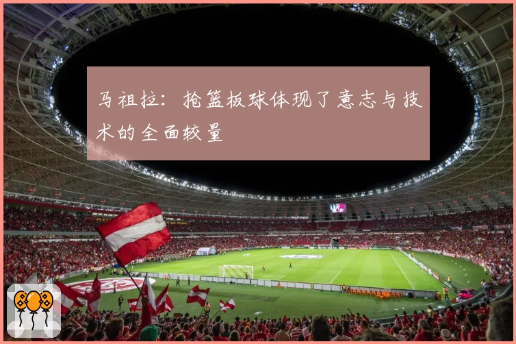 马祖拉：抢篮板球体现了意志与技术的全面较量