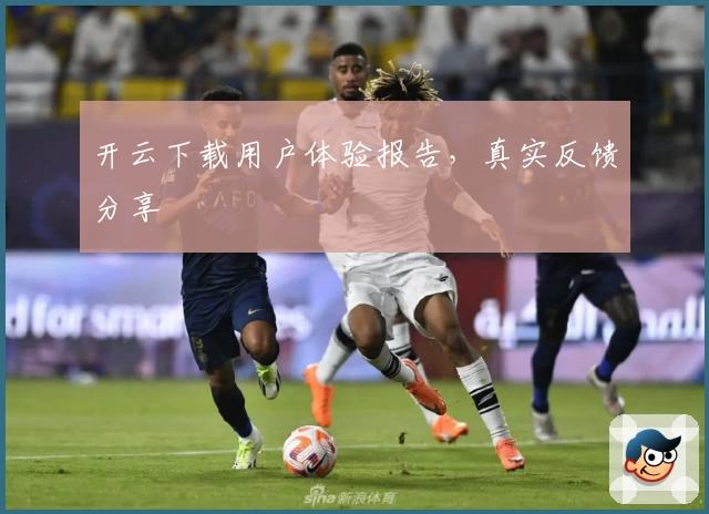 开云下载用户体验报告，真实反馈分享