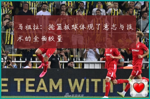 马祖拉：抢篮板球体现了意志与技术的全面较量