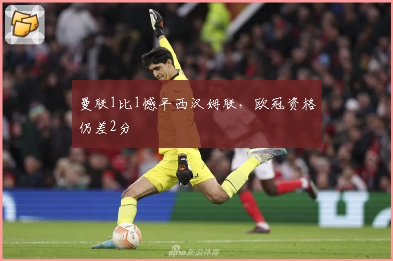 曼联1比1憾平西汉姆联，欧冠资格仍差2分