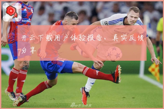 开云下载用户体验报告，真实反馈分享