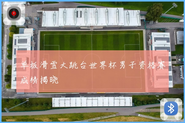 单板滑雪大跳台世界杯男子资格赛成绩揭晓