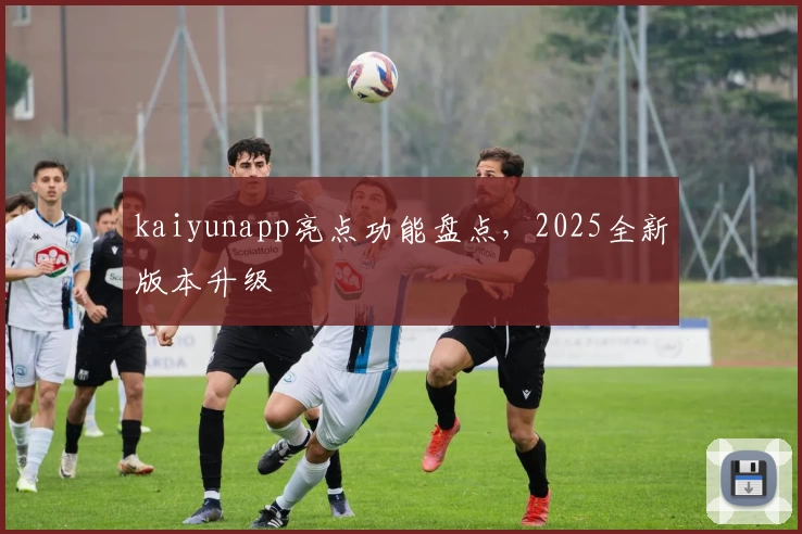 kaiyunapp亮点功能盘点,2025全新版本升级