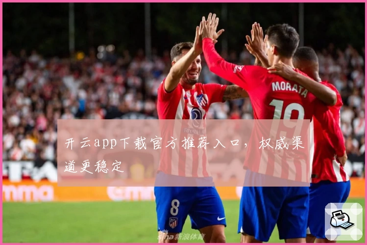 开云app下载官方推荐入口，权威渠道更稳定