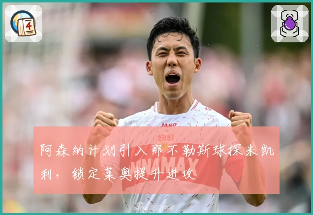 阿森纳计划引入那不勒斯球探米凯利，锁定莱奥提升进攻