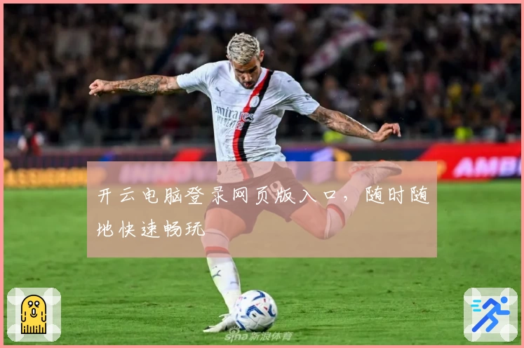 开云电脑登录网页版入口，随时随地快速畅玩