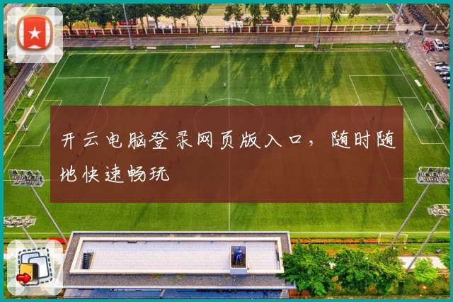 开云电脑登录网页版入口，随时随地快速畅玩