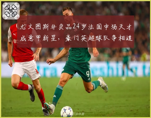 尤文图斯非卖品24岁法国中场天才成意甲新星，豪门英超球队争相追逐