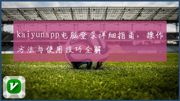kaiyunapp电脑登录详细指南，操作方法与使用技巧全解