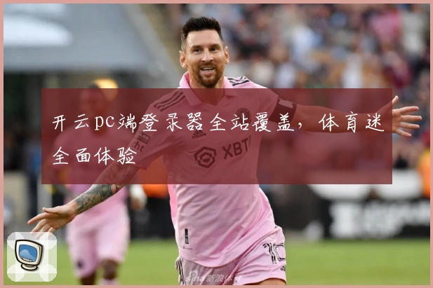 开云pc端登录器全站覆盖,体育迷全面体验