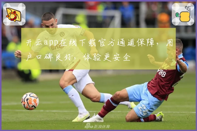 开云app在线下载官方通道保障，用户口碑良好，体验更安全
