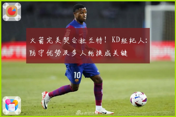 火箭完美契合杜兰特!KD经纪人:防守优势及多人轮换成关键