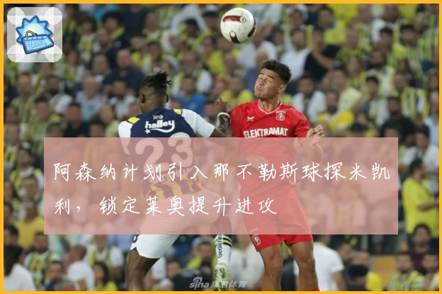 阿森纳计划引入那不勒斯球探米凯利，锁定莱奥提升进攻