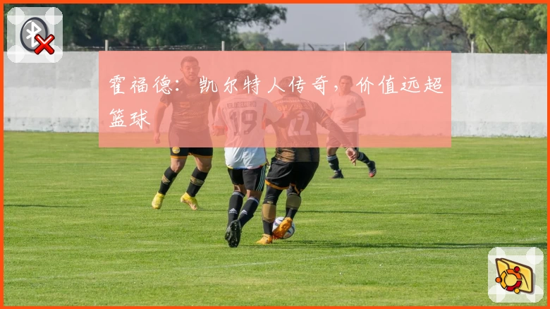 霍福德：凯尔特人传奇，价值远超篮球