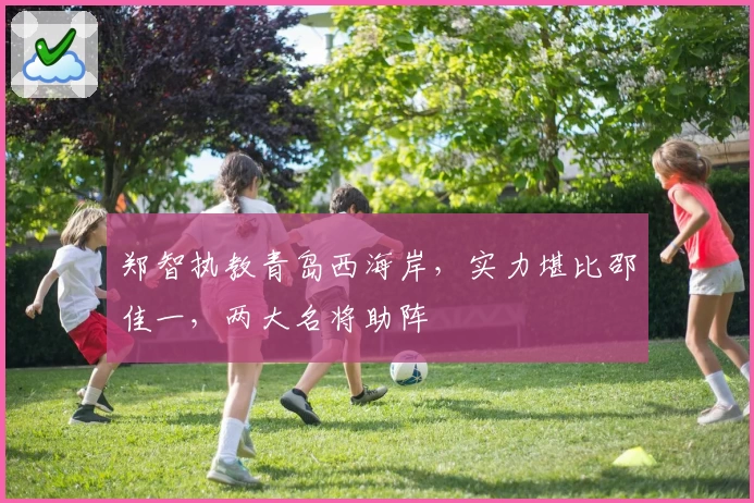 郑智执教青岛西海岸，实力堪比邵佳一，两大名将助阵