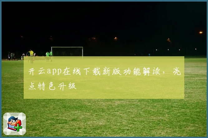 开云app在线下载新版功能解读，亮点特色升级