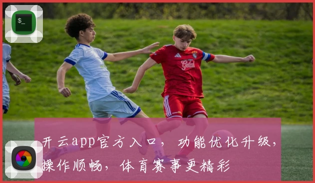 开云app官方入口，功能优化升级，操作顺畅，体育赛事更精彩
