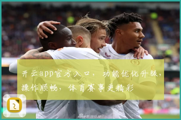 开云app官方入口，功能优化升级，操作顺畅，体育赛事更精彩
