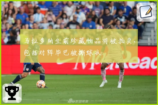 马拉多纳生前珍藏物品将被拍卖，包括对阵毕巴被撕球衣