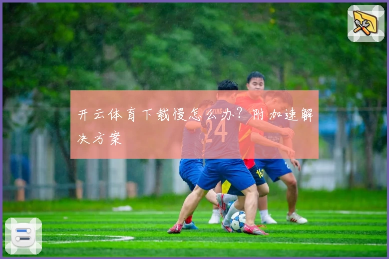 开云体育下载慢怎么办？附加速解决方案