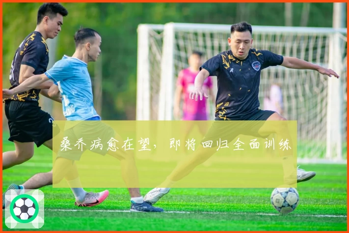桑乔病愈在望,即将回归全面训练
